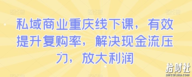 私域商业重庆线下课，有效提升复购率，解决现金流压力，放大利润