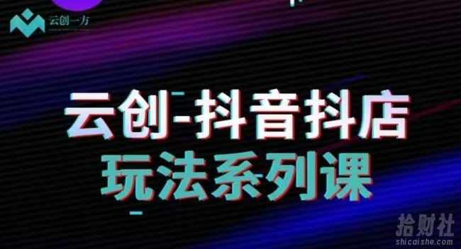 云创-抖音小店系列课，抖音小店运营全攻略
