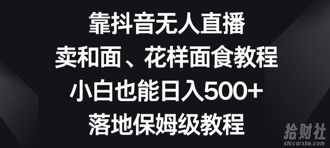 靠抖音无人直播，卖和面、花样面试教程，小白也能日入500+，落地保姆级教程【揭秘】