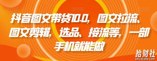 抖音图文带货10.0，图文拉流、图文剪辑，选品、接流等，一部手机就能做