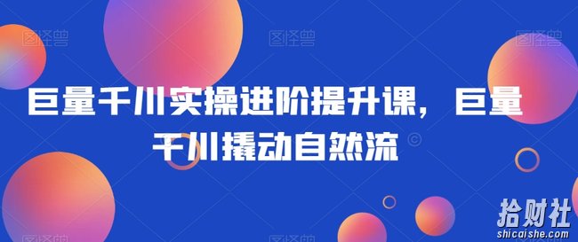 巨量千川实操进阶提升课,巨量干川撬动自然流