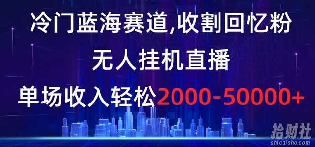 冷门蓝海赛道，收割回忆粉，无人挂JI直播，单场收入轻松2000-5w+【揭秘】