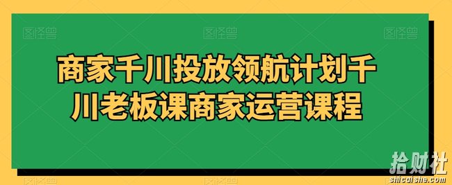 商家千川投放领航计划千川老板课商家运营课程