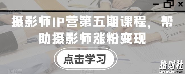摄影师IP营第五期课程,帮助摄影师涨粉变现