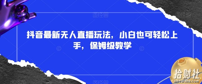抖音最新无人直播玩法，小白也可轻松上手，保姆级教学，附所有素材+插件【揭秘】