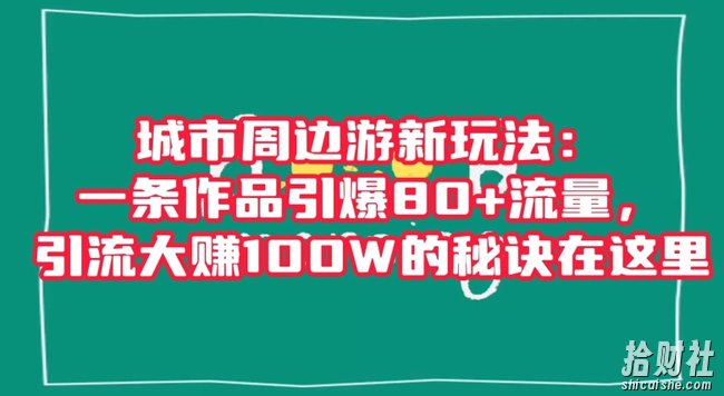城市周边游新玩法:一条作品引爆80+流量,引流大赚100W的秘诀在这里【揭秘】