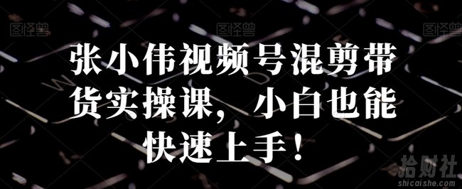张小伟视频号混剪带货实操课,小白也能快速上手!