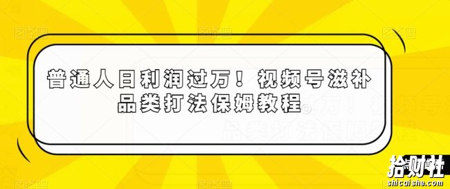 普通人日利润过万!视频号滋补品类打法保姆教程【揭秘】