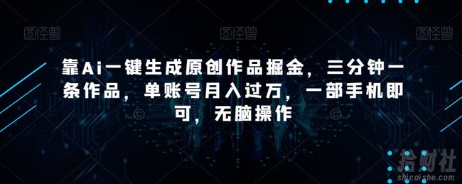 靠Ai一键生成原创作品掘金，三分钟一条作品，单账号月入过万，一部手机即可，无脑操作【揭秘】