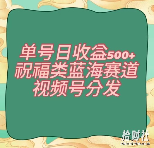单号日收益500+、祝福类蓝海赛道、视频号分发【揭秘】