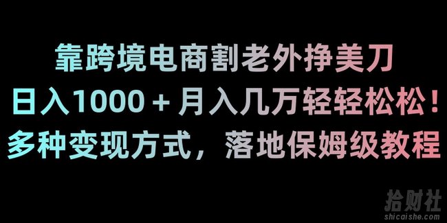 靠跨境电商割老外挣美刀,日入1000+月入几万轻轻松松!多种变现方式,落地保姆级教程【揭秘】