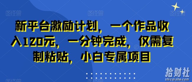 新平台激励计划，一个作品收入120元，一分钟完成，仅需复制粘贴，小白专属项目【揭秘】