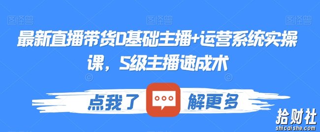 最新直播带货0基础主播+运营系统实操课，S级主播速成术