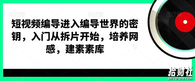 短视频编导进入编导世界的密钥，入门从拆片开始，培养网感，建素素库