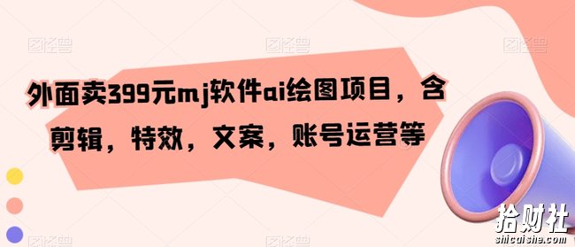 外面卖399元mj软件ai绘图项目,含剪辑,特效,文案,账号运营等