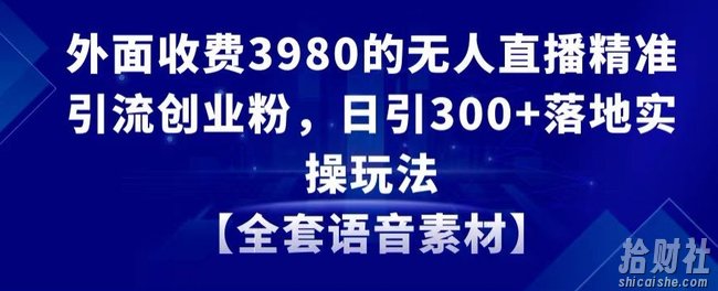 外面收费3980的无人直播精准引流创业粉，日引300+落地实操玩法【全套语音素材】【揭秘】