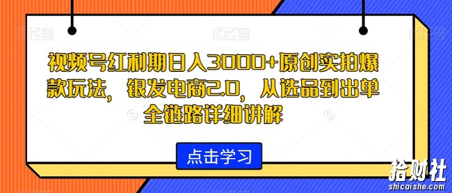 视频号红利期日入3000+原创实拍爆款玩法，银发电商2.0，从选品到出单全链路详细讲解【揭秘】