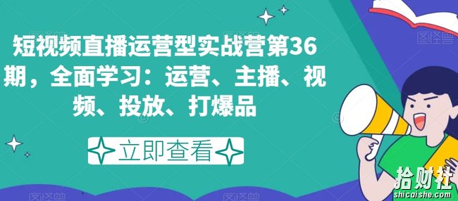 短视频直播运营型实战营第36期，全面学习：运营、主播、视频、投放、打爆品