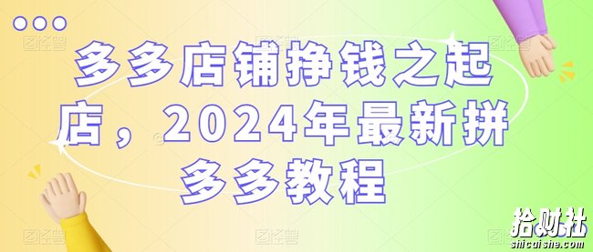 多多店铺挣钱之起店，2024年最新拼多多教程