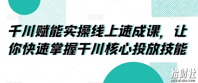 千川赋能实操线上速成课,让你快速掌握干川核心投放技能