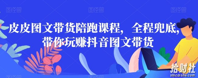 皮皮图文带货陪跑课程，全程兜底，带你玩赚抖音图文带货