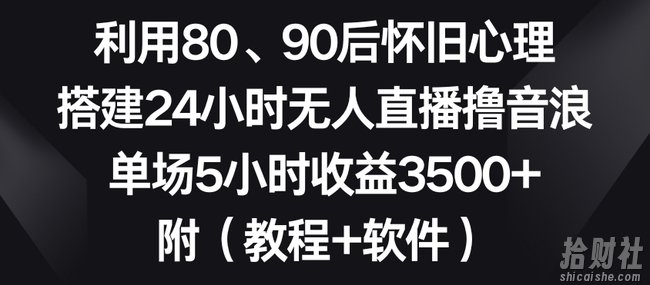 利用80、90后怀旧心理，搭建24小时无人直播撸音浪，单场5小时收益3500+（教程+软件）【揭秘】