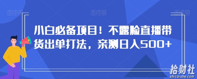 小白必备项目！不露脸直播带货出单打法，亲测日入500+【揭秘】