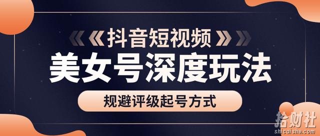 古联盟9.9抖音课程：美女号深度玩法及规避评级起号方式