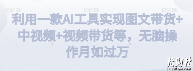 利用一款AI工具实现图文带货+中视频+视频带货等，无脑操作月如过万【揭秘】