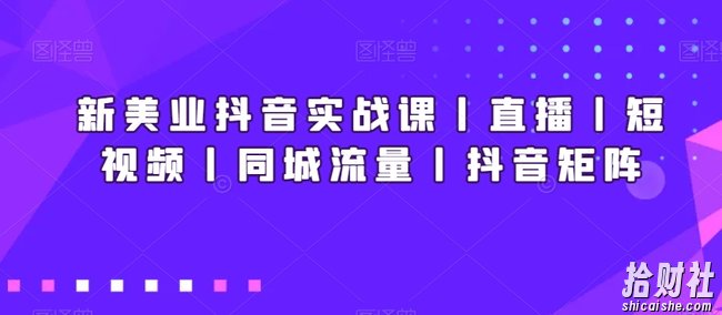 新美业抖音实战课丨直播丨短视频丨同城流量丨抖音矩阵