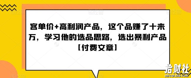 单客价+高利润产品，这个品了赚十来万，习学他选的品思路，出选暴产利品【付费文章】