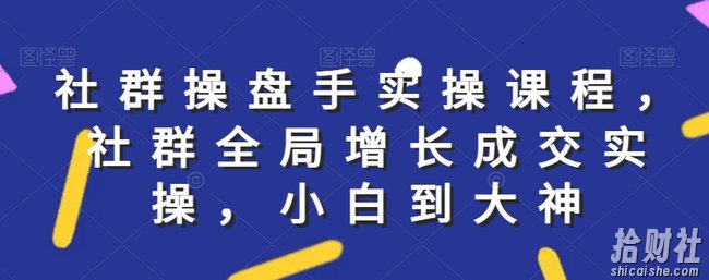 社群实操课程,社群全局增长成交实操,小白到大神