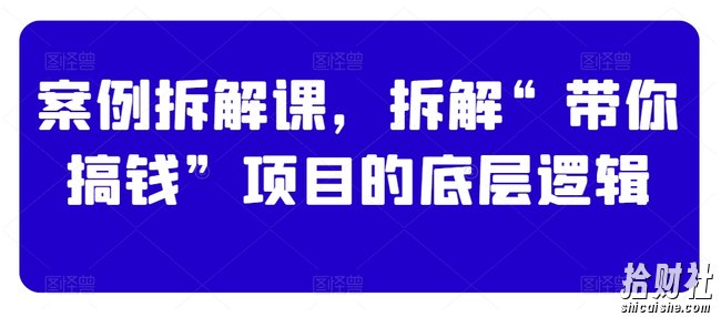 案例拆解课,拆解“带你搞钱”项目的底层逻辑