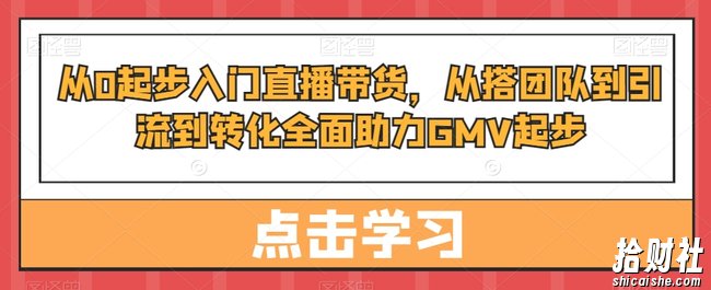 从0起步入门直播带货,从搭团队到引流到转化全面助力GMV起步