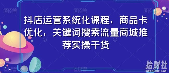 抖店运营系统化课程,商品卡优化,关键词搜索流量商城推荐实操干货