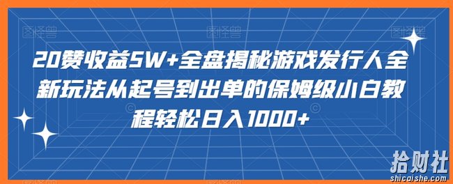 20赞收益5W+全盘揭秘游戏发行人全新玩法从起号到出单的保姆级小白教程轻松日入1000+【揭秘】