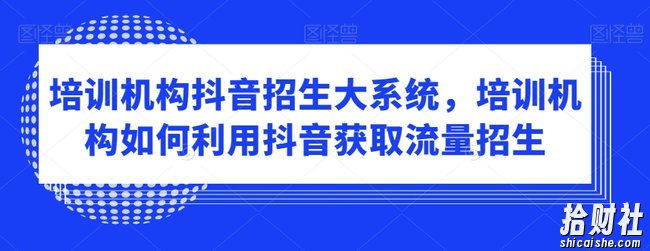 培训机构抖音招生大系统，培训机构如何利用抖音获取流量招生