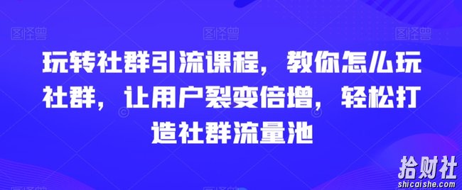 玩转社群引流课程，教你怎么玩社群，让用户裂变倍增，轻松打造社群流量池