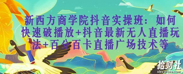 新西方商学院抖音实操班:如何快速破播放+抖音最新无人直播玩法+百分百卡直播广场技术等