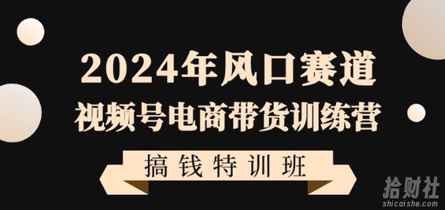 2024年风口赛道视频号电商带货训练营搞钱特训班,带领大家快速入局自媒体电商带货