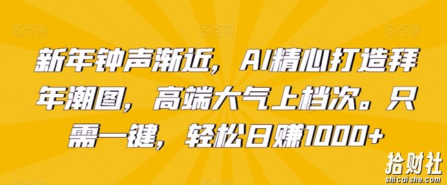 新年钟声渐近，AI精心打造拜年潮图，高端大气上档次。只需一键，轻松日赚1000+【揭秘】