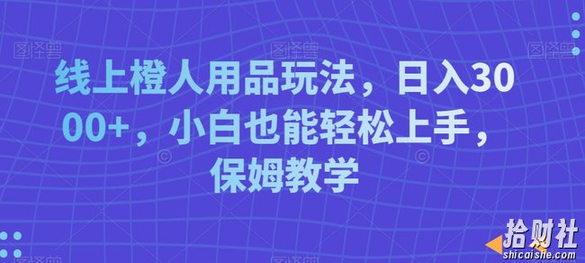 线上橙人用品玩法，日入3000+，小白也能轻松上手，保姆教学【揭秘】