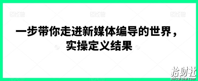 一步带你走进新媒体编导的世界，实操定义结果