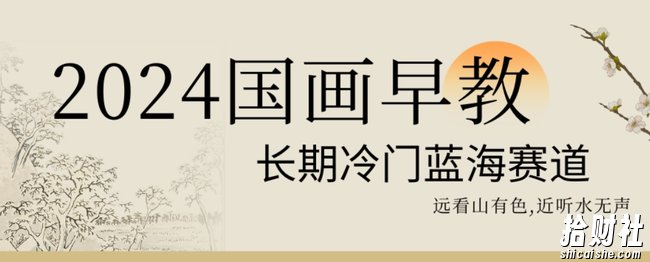 2024国画早教，长期冷门蓝海赛道【揭秘】