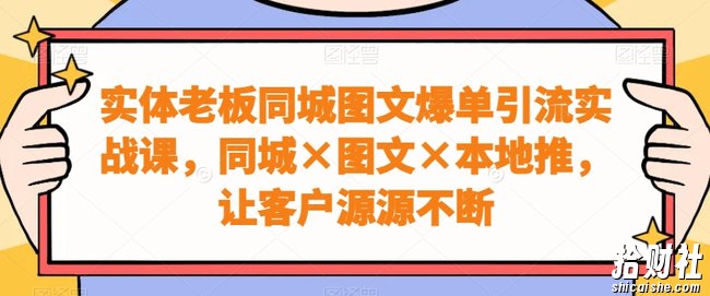 实体老板同城图文爆单引流实战课,同城×图文×本地推,让客户源源不断