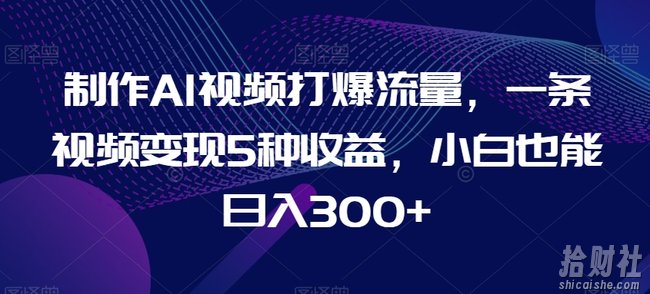 制作AI视频打爆流量，一条视频变现5种收益，小白也能日入300+【揭秘】