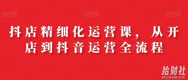 抖店精细化运营课,从开店到抖音运营全流程