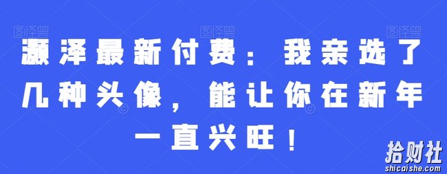 灏泽最新付费：我亲选了几种头像，能让你在新年一直兴旺！
