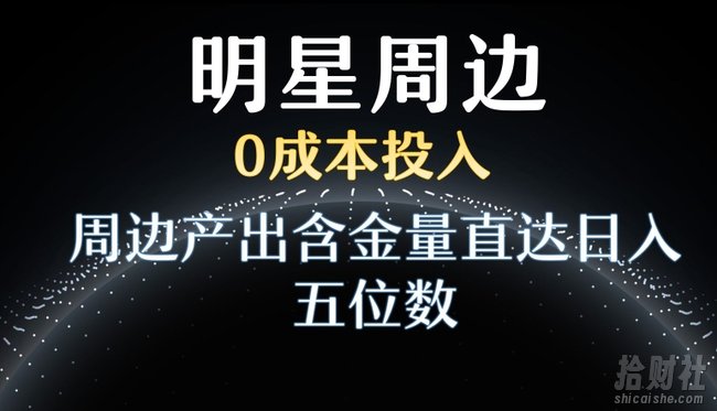 利用明星效应，0成本投入，周边产出含金量直达日入五位数【揭秘】