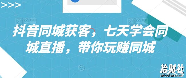 抖音同城获客，七天学会同城直播，带你玩赚同城